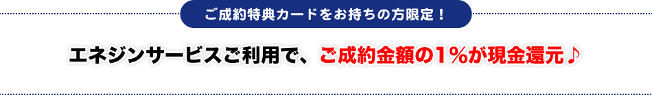 エネジンサービスご利用で、ご成約金額の1％が現金還元♪