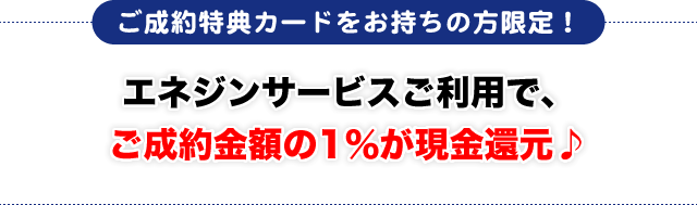 エネジンサービスご利用で、ご成約金額の1％が現金還元♪